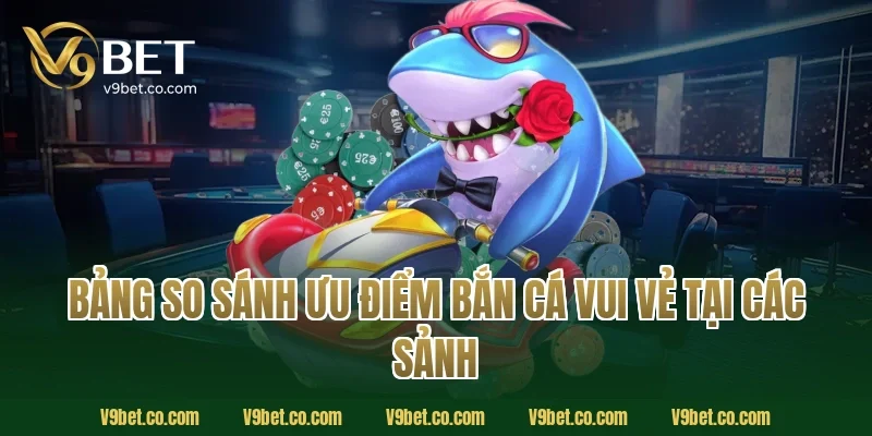 Bảng so sánh ưu điểm bắn cá vui vẻ tại các sảnh 