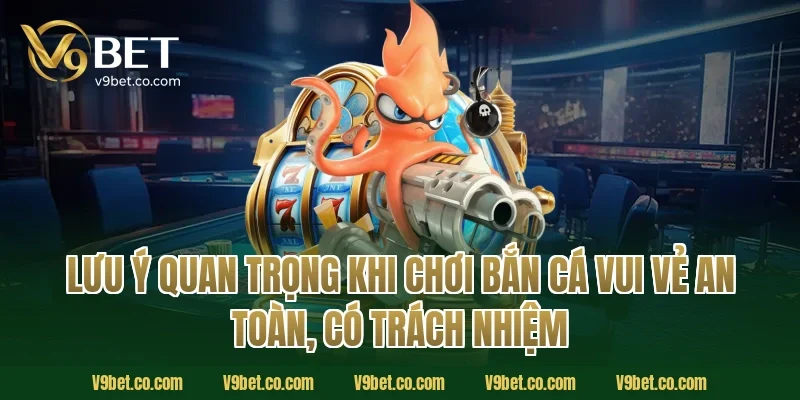 Lưu ý quan trọng khi chơi bắn cá vui vẻ an toàn, có trách nhiệm 